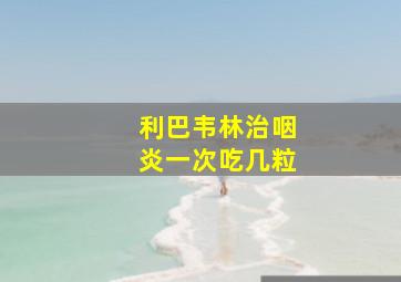 利巴韦林治咽炎一次吃几粒