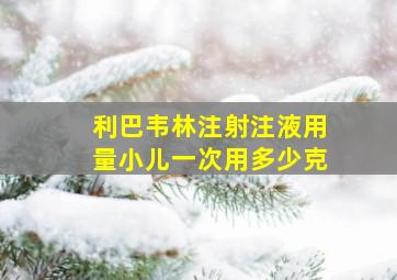 利巴韦林注射注液用量小儿一次用多少克