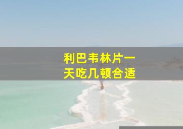 利巴韦林片一天吃几顿合适