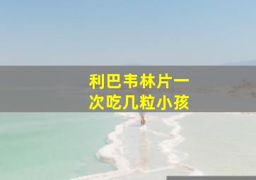 利巴韦林片一次吃几粒小孩