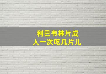 利巴韦林片成人一次吃几片儿