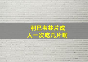 利巴韦林片成人一次吃几片啊