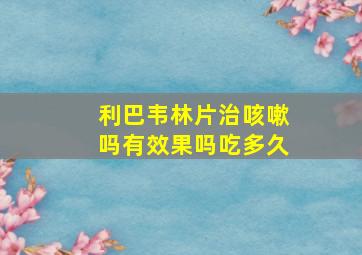 利巴韦林片治咳嗽吗有效果吗吃多久