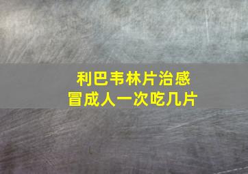 利巴韦林片治感冒成人一次吃几片