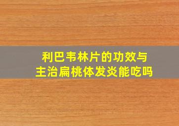 利巴韦林片的功效与主治扁桃体发炎能吃吗