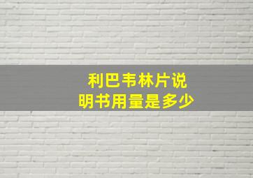 利巴韦林片说明书用量是多少