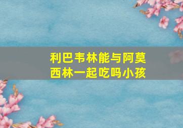 利巴韦林能与阿莫西林一起吃吗小孩