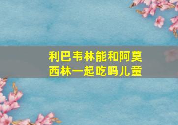 利巴韦林能和阿莫西林一起吃吗儿童