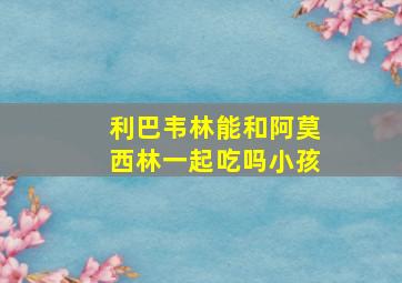 利巴韦林能和阿莫西林一起吃吗小孩