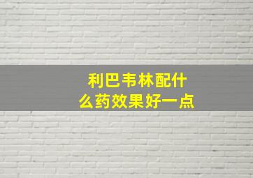 利巴韦林配什么药效果好一点