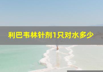 利巴韦林针剂1只对水多少