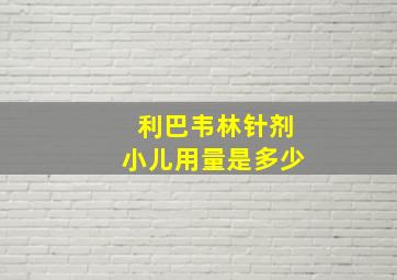 利巴韦林针剂小儿用量是多少