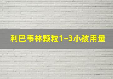 利巴韦林颗粒1~3小孩用量