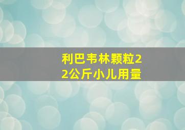 利巴韦林颗粒22公斤小儿用量