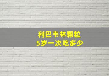 利巴韦林颗粒5岁一次吃多少