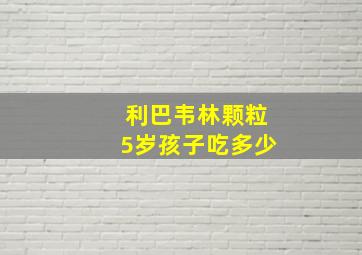 利巴韦林颗粒5岁孩子吃多少