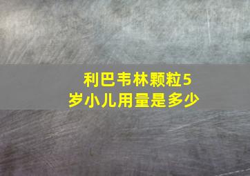 利巴韦林颗粒5岁小儿用量是多少