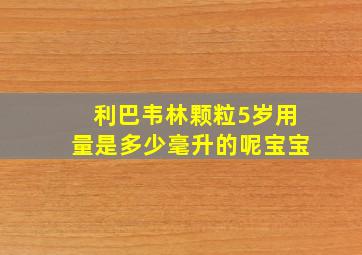 利巴韦林颗粒5岁用量是多少毫升的呢宝宝