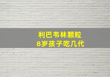 利巴韦林颗粒8岁孩子吃几代