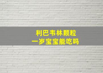 利巴韦林颗粒一岁宝宝能吃吗