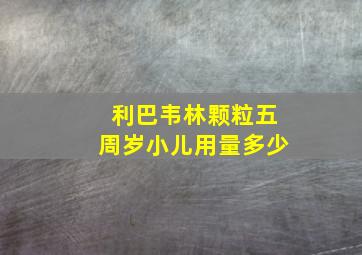 利巴韦林颗粒五周岁小儿用量多少