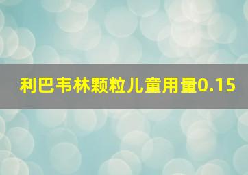 利巴韦林颗粒儿童用量0.15