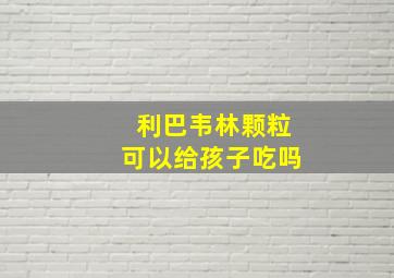 利巴韦林颗粒可以给孩子吃吗