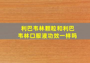 利巴韦林颗粒和利巴韦林口服液功效一样吗