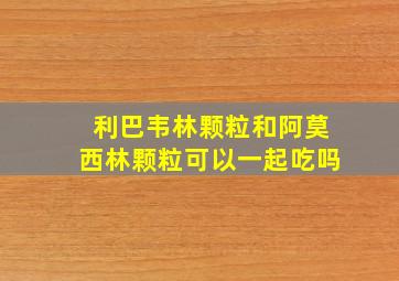 利巴韦林颗粒和阿莫西林颗粒可以一起吃吗