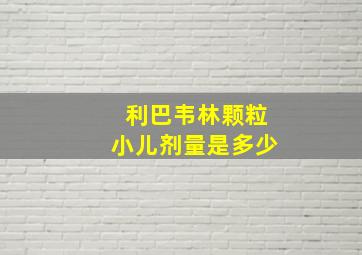 利巴韦林颗粒小儿剂量是多少