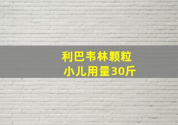 利巴韦林颗粒小儿用量30斤