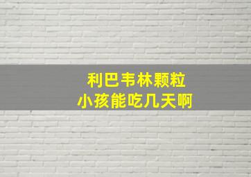 利巴韦林颗粒小孩能吃几天啊