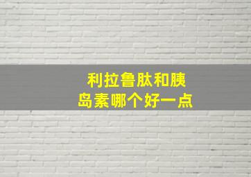 利拉鲁肽和胰岛素哪个好一点