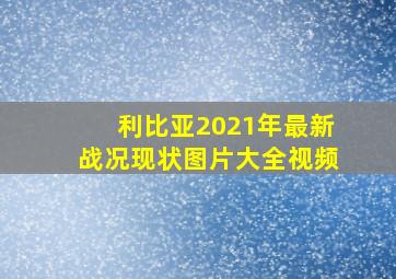 利比亚2021年最新战况现状图片大全视频