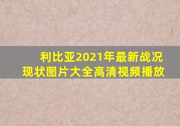 利比亚2021年最新战况现状图片大全高清视频播放