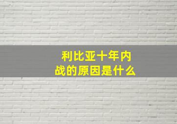 利比亚十年内战的原因是什么