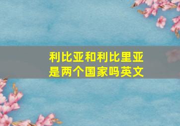 利比亚和利比里亚是两个国家吗英文