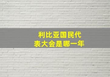 利比亚国民代表大会是哪一年