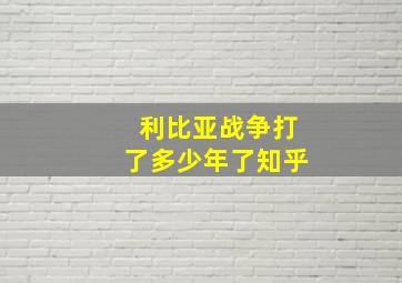 利比亚战争打了多少年了知乎