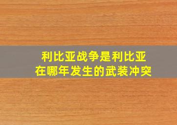 利比亚战争是利比亚在哪年发生的武装冲突