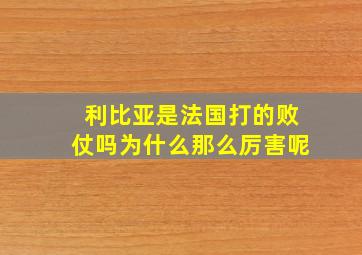 利比亚是法国打的败仗吗为什么那么厉害呢