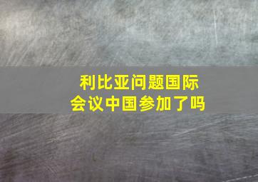 利比亚问题国际会议中国参加了吗