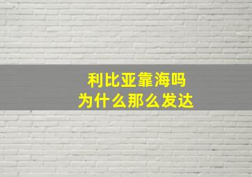 利比亚靠海吗为什么那么发达