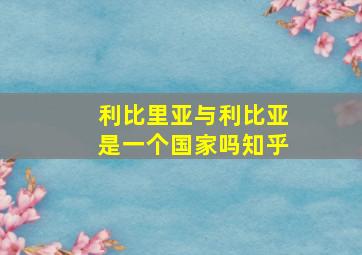 利比里亚与利比亚是一个国家吗知乎