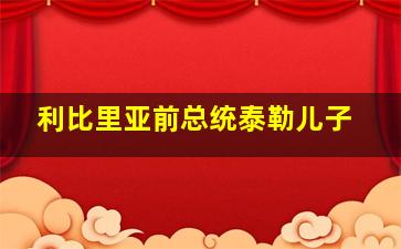 利比里亚前总统泰勒儿子