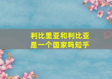 利比里亚和利比亚是一个国家吗知乎