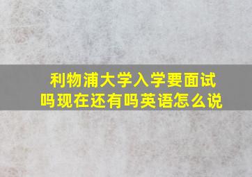 利物浦大学入学要面试吗现在还有吗英语怎么说