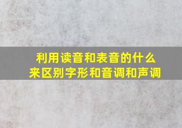 利用读音和表音的什么来区别字形和音调和声调