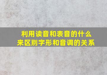 利用读音和表音的什么来区别字形和音调的关系