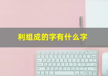 利组成的字有什么字